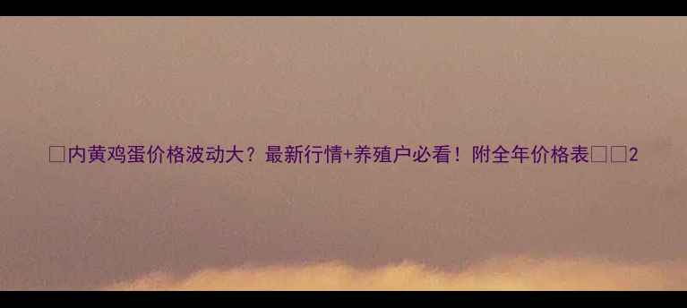 图片 📌内黄鸡蛋价格波动大？最新行情+养殖户必看！附全年价格表📊🐔2