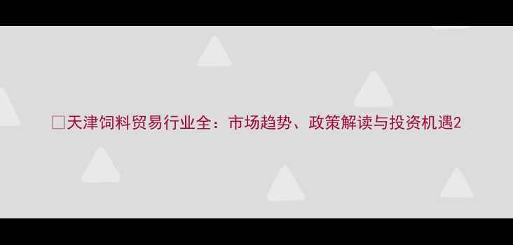 图片 📌天津饲料贸易行业全：市场趋势、政策解读与投资机遇2