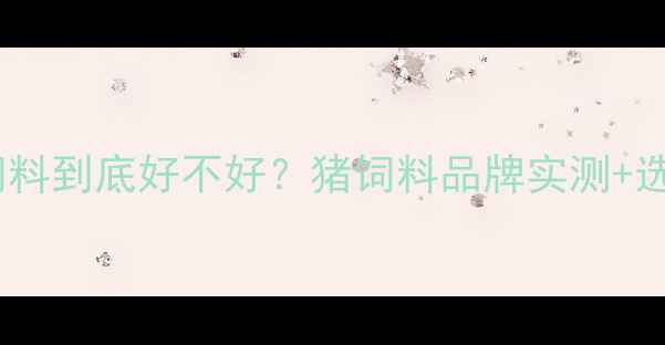 图片 📌恒兴猪饲料到底好不好？猪饲料品牌实测+选购指南🐷1