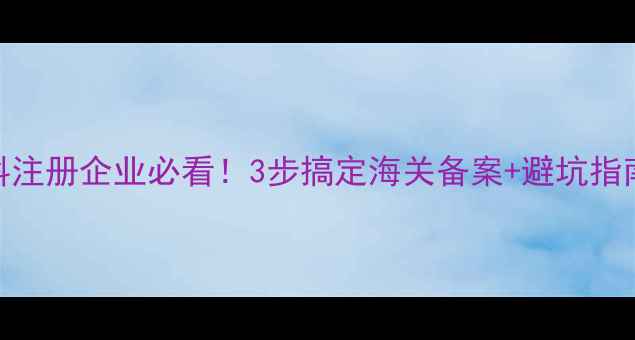 图片 📌最新政策进境饲料注册企业必看！3步搞定海关备案+避坑指南（附全流程图解）