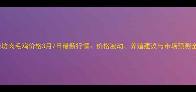 图片 📌潍坊肉毛鸡价格3月7日最新行情：价格波动、养殖建议与市场预测全🐔1