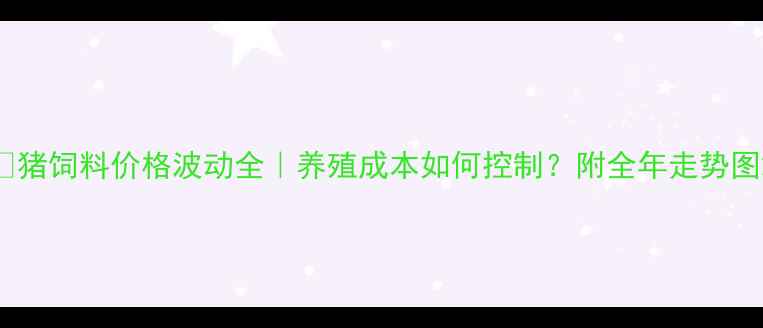 图片 📌猪饲料价格波动全｜养殖成本如何控制？附全年走势图2