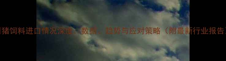图片 📌猪饲料进口情况深度：数据、趋势与应对策略（附最新行业报告）