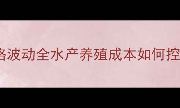 图片 📌群丰旺海饲料价格波动全水产养殖成本如何控制？养殖户必看！1