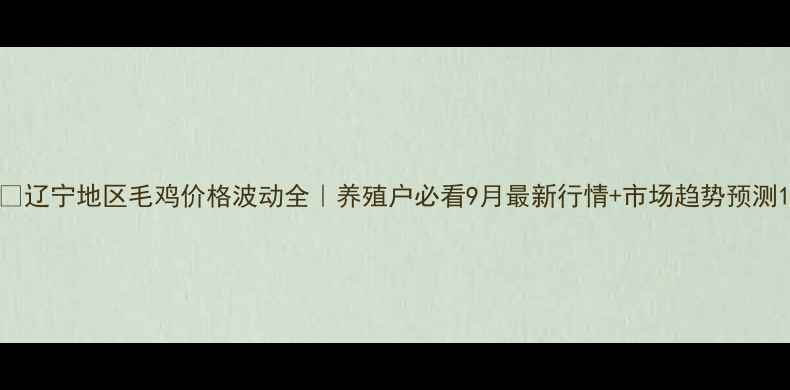 图片 📌辽宁地区毛鸡价格波动全｜养殖户必看9月最新行情+市场趋势预测1