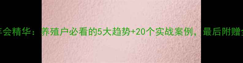 图片 📌饲料行业年会精华：养殖户必看的5大趋势+20个实战案例，最后附赠全年配方表🐟