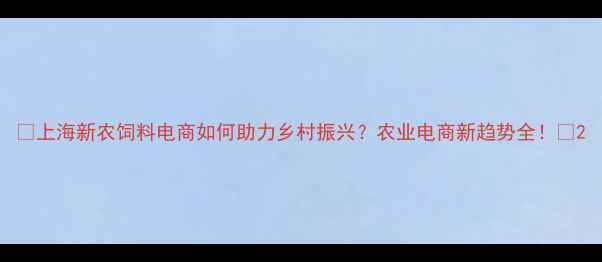 图片 🔍上海新农饲料电商如何助力乡村振兴？农业电商新趋势全！🌾2