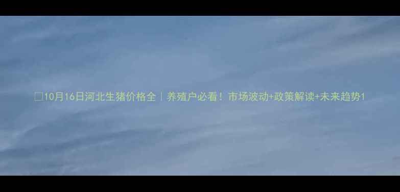 图片 🔥10月16日河北生猪价格全｜养殖户必看！市场波动+政策解读+未来趋势1