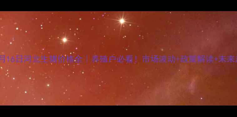 图片 🔥10月16日河北生猪价格全｜养殖户必看！市场波动+政策解读+未来趋势2