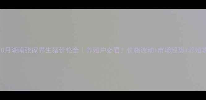 图片 🔥10月湖南张家界生猪价格全｜养殖户必看！价格波动+市场趋势+养殖攻略