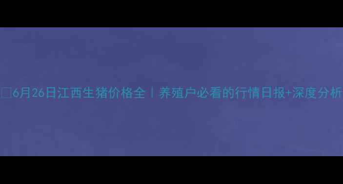 图片 🔥6月26日江西生猪价格全｜养殖户必看的行情日报+深度分析