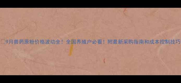 图片 🔥9月兽药原粉价格波动全！全国养殖户必看！附最新采购指南和成本控制技巧