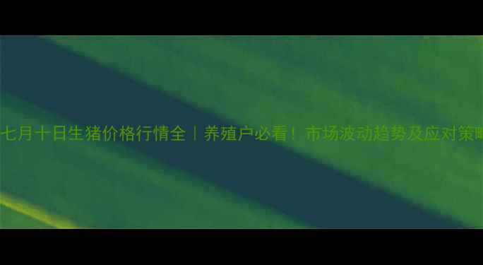 图片 🔥七月十日生猪价格行情全｜养殖户必看！市场波动趋势及应对策略1