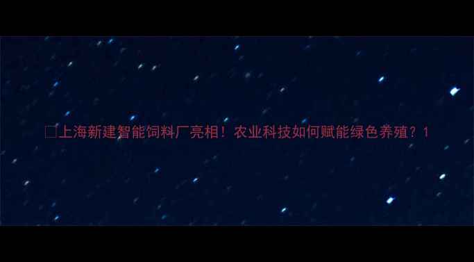 图片 🔥上海新建智能饲料厂亮相！农业科技如何赋能绿色养殖？1