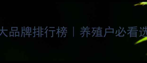 图片 🔥中国饲料十大品牌排行榜｜养殖户必看选料避坑指南🐄