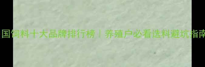 图片 🔥中国饲料十大品牌排行榜｜养殖户必看选料避坑指南🐄1