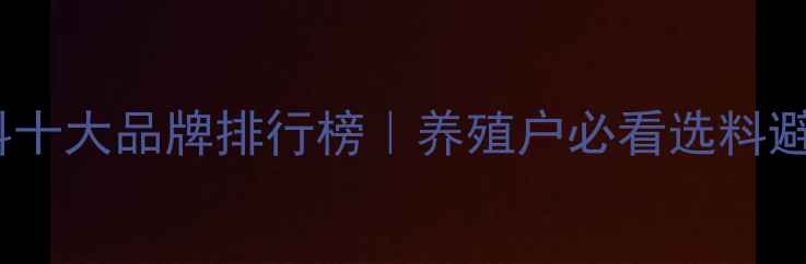 图片 🔥中国饲料十大品牌排行榜｜养殖户必看选料避坑指南🐄2