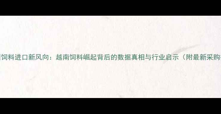 图片 🔥中国饲料进口新风向：越南饲料崛起背后的数据真相与行业启示（附最新采购指南）