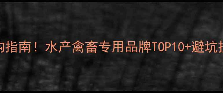 图片 🔥中国高端饲料选购指南！水产禽畜专用品牌TOP10+避坑技巧（附最新价格）