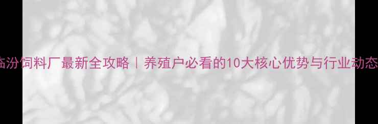 图片 🔥临汾饲料厂最新全攻略｜养殖户必看的10大核心优势与行业动态🔥1