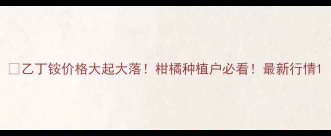 图片 🔥乙丁铵价格大起大落！柑橘种植户必看！最新行情1