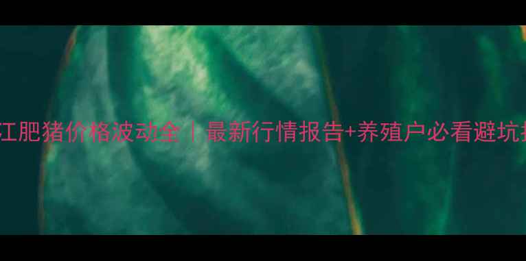 图片 🔥九江肥猪价格波动全｜最新行情报告+养殖户必看避坑指南2