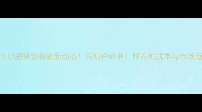图片 🔥云南今日肥猪价格最新动态！养殖户必看！附养殖成本与市场趋势分析