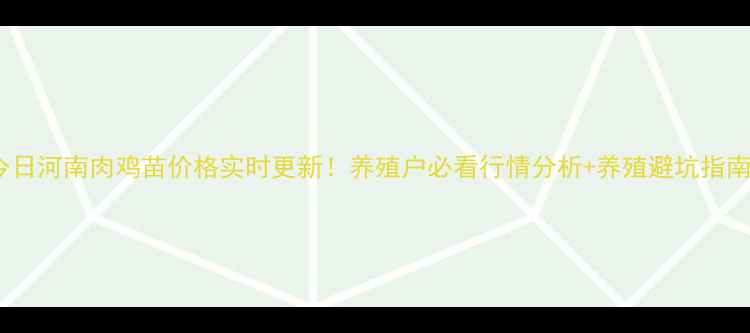 图片 🔥今日河南肉鸡苗价格实时更新！养殖户必看行情分析+养殖避坑指南💰1