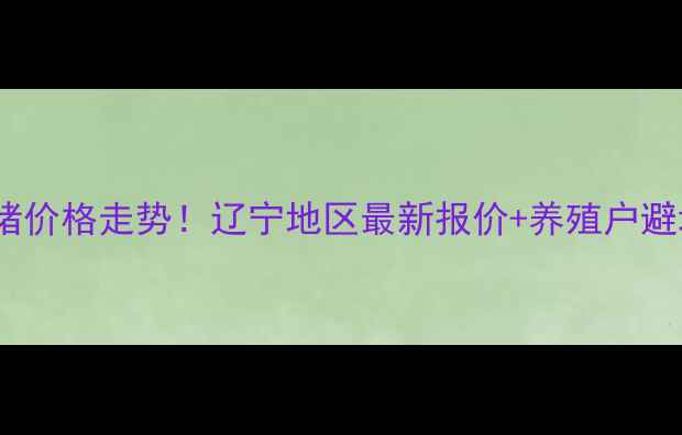 图片 🔥今日生猪价格走势！辽宁地区最新报价+养殖户避坑指南🔥2