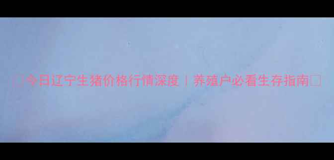 图片 🔥今日辽宁生猪价格行情深度｜养殖户必看生存指南🔥