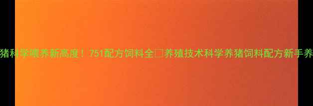 图片 🔥仔猪科学喂养新高度！751配方饲料全🐷养殖技术科学养猪饲料配方新手养殖户