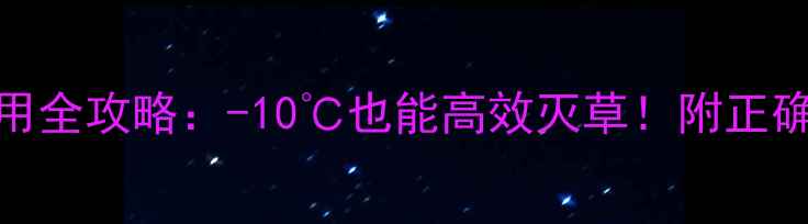 图片 🔥低温除草剂使用全攻略：-10℃也能高效灭草！附正确配比与注意事项