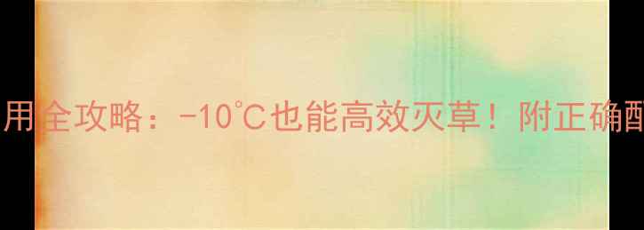 图片 🔥低温除草剂使用全攻略：-10℃也能高效灭草！附正确配比与注意事项1