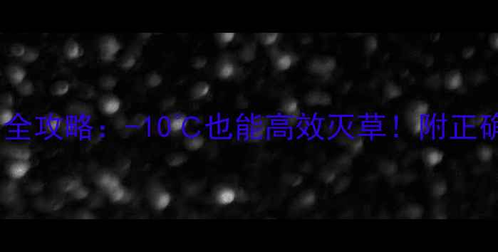 图片 🔥低温除草剂使用全攻略：-10℃也能高效灭草！附正确配比与注意事项2