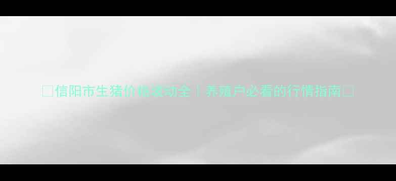 图片 🔥信阳市生猪价格波动全｜养殖户必看的行情指南🐷