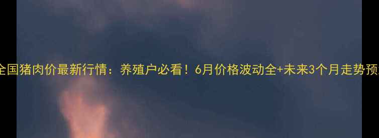 图片 🔥全国猪肉价最新行情：养殖户必看！6月价格波动全+未来3个月走势预测1