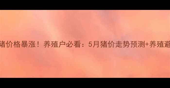 图片 🔥全国生猪价格暴涨！养殖户必看：5月猪价走势预测+养殖避坑指南💰