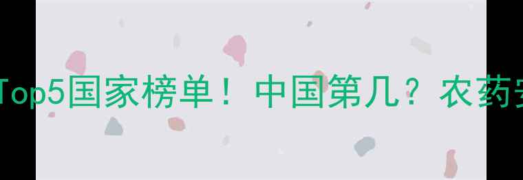 图片 🔥全球农药使用量Top5国家榜单！中国第几？农药安全使用指南来了2