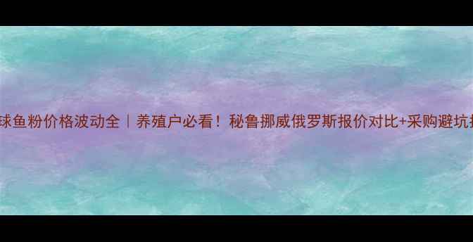 图片 🔥全球鱼粉价格波动全｜养殖户必看！秘鲁挪威俄罗斯报价对比+采购避坑指南1