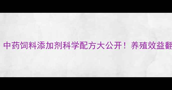 图片 🔥养殖户必看！中药饲料添加剂科学配方大公开！养殖效益翻倍秘籍在这！1