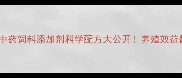 图片 🔥养殖户必看！中药饲料添加剂科学配方大公开！养殖效益翻倍秘籍在这！2