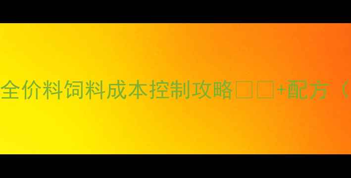 图片 🔥养殖户必看！全价料饲料成本控制攻略🐟🐔+配方（附详细计算表）