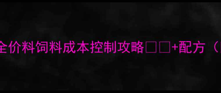 图片 🔥养殖户必看！全价料饲料成本控制攻略🐟🐔+配方（附详细计算表）2