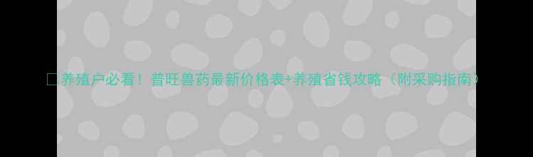图片 🔥养殖户必看！普旺兽药最新价格表+养殖省钱攻略（附采购指南）