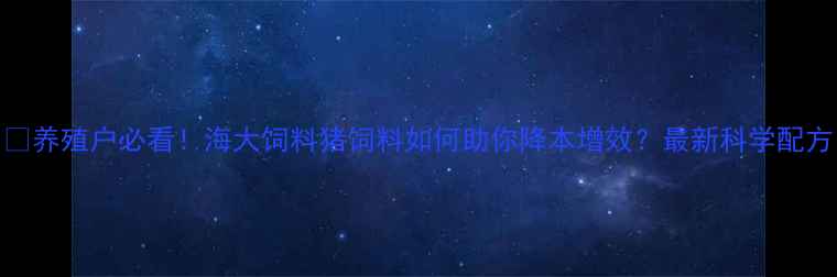 图片 🔥养殖户必看！海大饲料猪饲料如何助你降本增效？最新科学配方