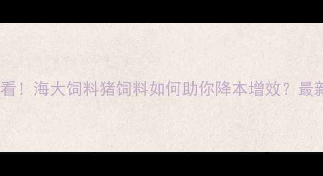 图片 🔥养殖户必看！海大饲料猪饲料如何助你降本增效？最新科学配方1