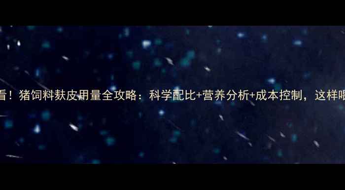 图片 🔥养殖户必看！猪饲料麸皮用量全攻略：科学配比+营养分析+成本控制，这样喂猪更赚钱！