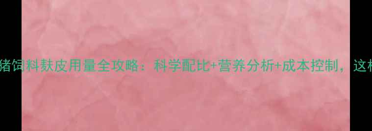 图片 🔥养殖户必看！猪饲料麸皮用量全攻略：科学配比+营养分析+成本控制，这样喂猪更赚钱！1