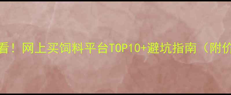 图片 🔥养殖户必看！网上买饲料平台TOP10+避坑指南（附价格对比表）