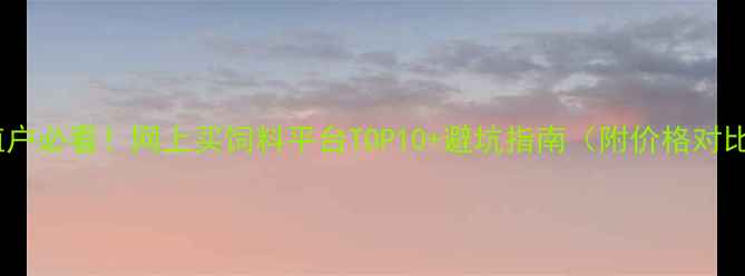 图片 🔥养殖户必看！网上买饲料平台TOP10+避坑指南（附价格对比表）2